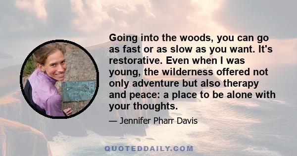 Going into the woods, you can go as fast or as slow as you want. It's restorative. Even when I was young, the wilderness offered not only adventure but also therapy and peace: a place to be alone with your thoughts.