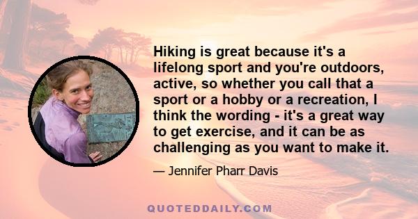 Hiking is great because it's a lifelong sport and you're outdoors, active, so whether you call that a sport or a hobby or a recreation, I think the wording - it's a great way to get exercise, and it can be as