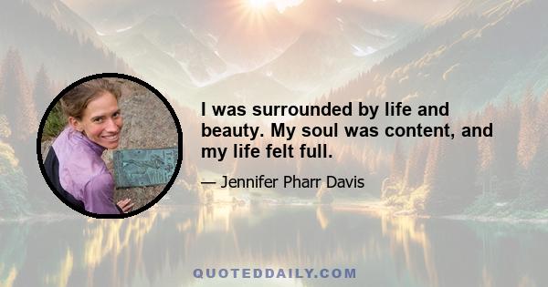 I was surrounded by life and beauty. My soul was content, and my life felt full.