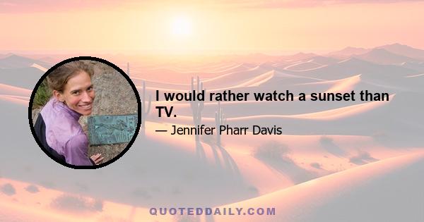 I would rather watch a sunset than TV.