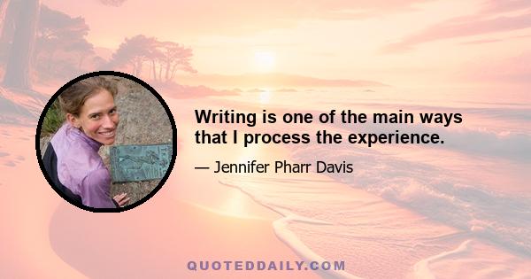 Writing is one of the main ways that I process the experience.