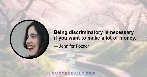 Being discriminatory is necessary if you want to make a lot of money.