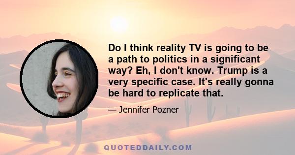 Do I think reality TV is going to be a path to politics in a significant way? Eh, I don't know. Trump is a very specific case. It's really gonna be hard to replicate that.