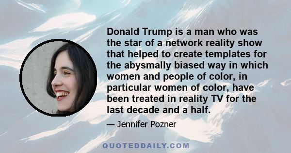 Donald Trump is a man who was the star of a network reality show that helped to create templates for the abysmally biased way in which women and people of color, in particular women of color, have been treated in