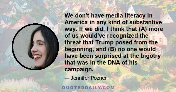 We don't have media literacy in America in any kind of substantive way. If we did, I think that (A) more of us would've recognized the threat that Trump posed from the beginning, and (B) no one would have been surprised 