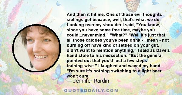 And then it hit me. One of those evil thoughts siblings get because, well, that's what we do. Looking over my shoulder I said, You know, since you have some free time, maybe you could...never mind. What? Well it's just