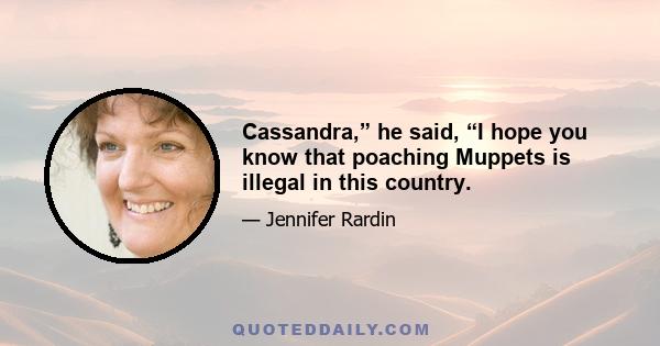 Cassandra,” he said, “I hope you know that poaching Muppets is illegal in this country.