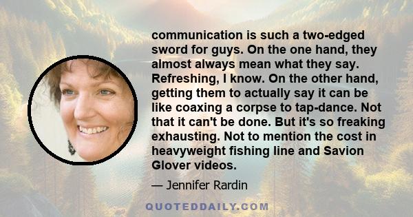 communication is such a two-edged sword for guys. On the one hand, they almost always mean what they say. Refreshing, I know. On the other hand, getting them to actually say it can be like coaxing a corpse to tap-dance. 