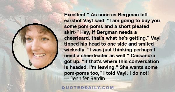 Excellent. As soon as Bergman left earshot Vayl said, I am going to buy you some pom-poms and a short pleated skirt- Hey, if Bergman needs a cheerleard, that's what he's getting. Vayl tipped his head to one side and