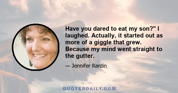 Have you dared to eat my son? I laughed. Actually, it started out as more of a giggle that grew. Because my mind went straight to the gutter.