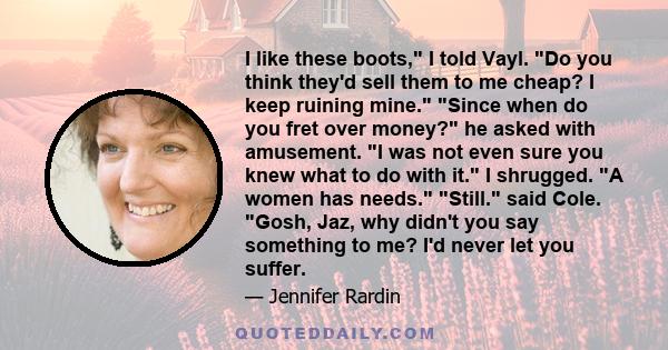 I like these boots, I told Vayl. Do you think they'd sell them to me cheap? I keep ruining mine. Since when do you fret over money? he asked with amusement. I was not even sure you knew what to do with it. I shrugged. A 