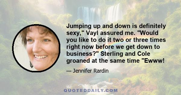 Jumping up and down is definitely sexy, Vayl assured me. Would you like to do it two or three times right now before we get down to business? Sterling and Cole groaned at the same time Ewww!