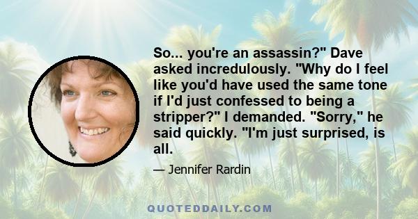 So... you're an assassin? Dave asked incredulously. Why do I feel like you'd have used the same tone if I'd just confessed to being a stripper? I demanded. Sorry, he said quickly. I'm just surprised, is all.