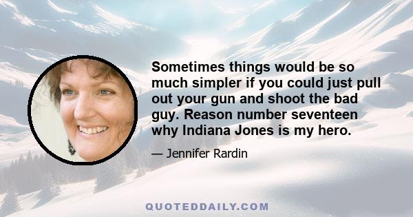 Sometimes things would be so much simpler if you could just pull out your gun and shoot the bad guy. Reason number seventeen why Indiana Jones is my hero.