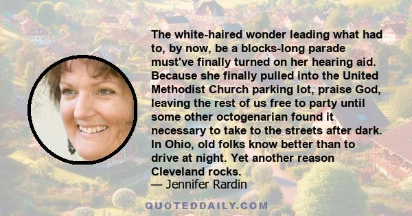 The white-haired wonder leading what had to, by now, be a blocks-long parade must've finally turned on her hearing aid. Because she finally pulled into the United Methodist Church parking lot, praise God, leaving the