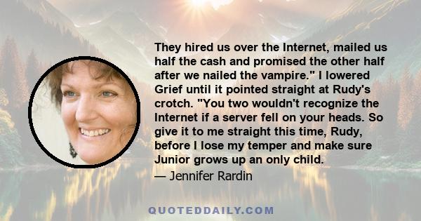 They hired us over the Internet, mailed us half the cash and promised the other half after we nailed the vampire. I lowered Grief until it pointed straight at Rudy's crotch. You two wouldn't recognize the Internet if a