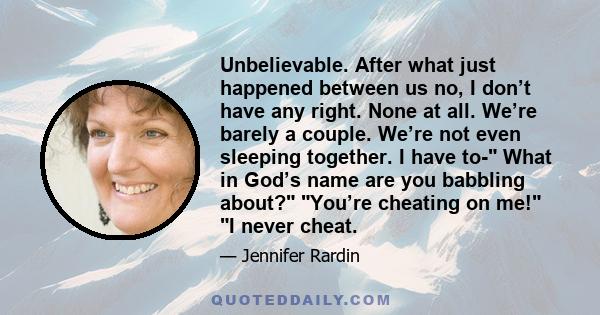 Unbelievable. After what just happened between us no, I don’t have any right. None at all. We’re barely a couple. We’re not even sleeping together. I have to- What in God’s name are you babbling about? You’re cheating