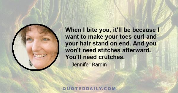 When I bite you, it'll be because I want to make your toes curl and your hair stand on end. And you won't need stitches afterward. You'll need crutches.