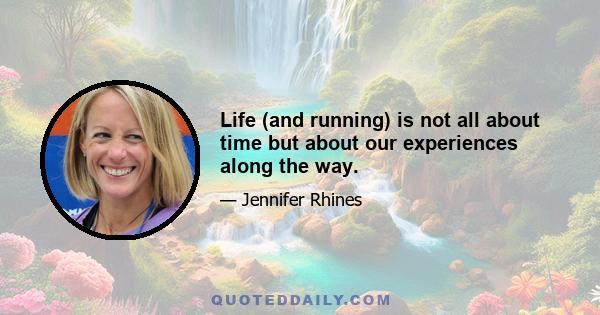 Life (and running) is not all about time but about our experiences along the way.