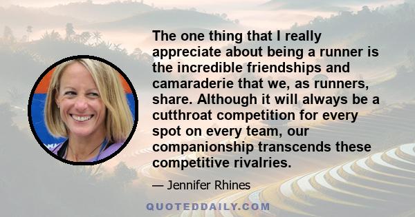 The one thing that I really appreciate about being a runner is the incredible friendships and camaraderie that we, as runners, share. Although it will always be a cutthroat competition for every spot on every team, our