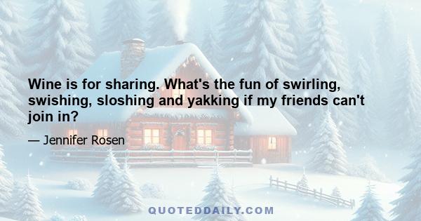 Wine is for sharing. What's the fun of swirling, swishing, sloshing and yakking if my friends can't join in?