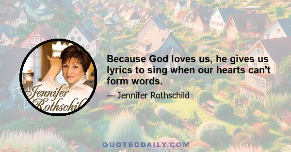 Because God loves us, he gives us lyrics to sing when our hearts can't form words.