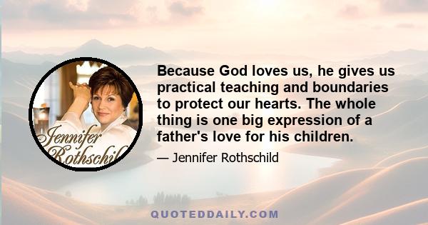 Because God loves us, he gives us practical teaching and boundaries to protect our hearts. The whole thing is one big expression of a father's love for his children.