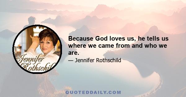 Because God loves us, he tells us where we came from and who we are.