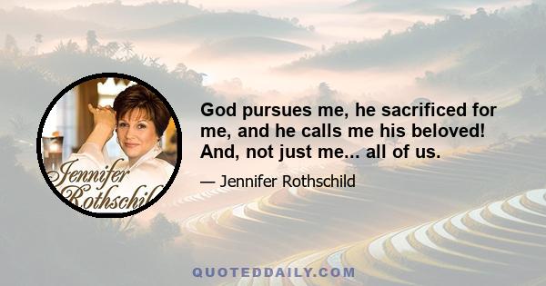 God pursues me, he sacrificed for me, and he calls me his beloved! And, not just me... all of us.