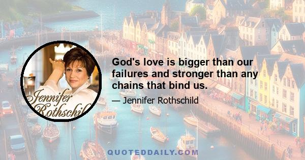 God's love is bigger than our failures and stronger than any chains that bind us.