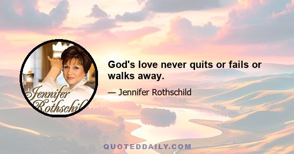 God's love never quits or fails or walks away.