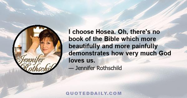 I choose Hosea. Oh, there's no book of the Bible which more beautifully and more painfully demonstrates how very much God loves us.