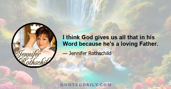 I think God gives us all that in his Word because he's a loving Father.