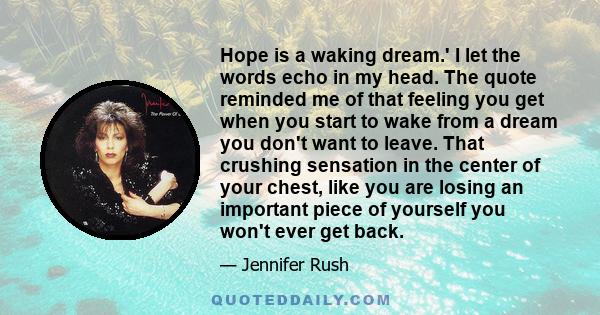 Hope is a waking dream.' I let the words echo in my head. The quote reminded me of that feeling you get when you start to wake from a dream you don't want to leave. That crushing sensation in the center of your chest,