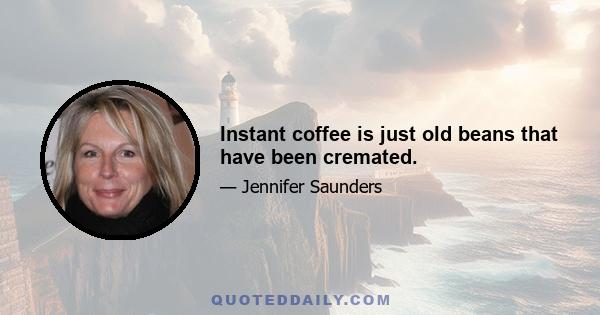 Instant coffee is just old beans that have been cremated.