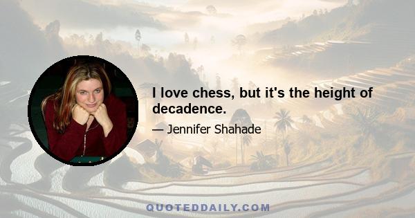 I love chess, but it's the height of decadence.