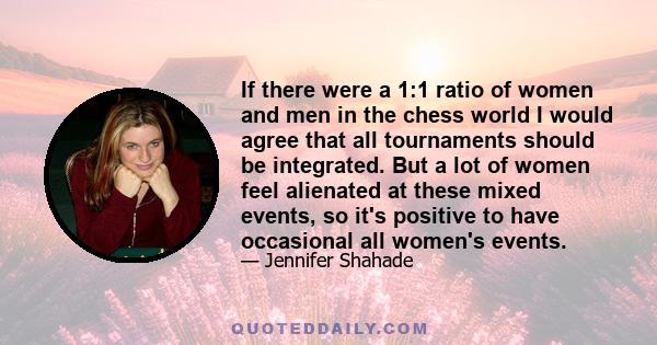 If there were a 1:1 ratio of women and men in the chess world I would agree that all tournaments should be integrated. But a lot of women feel alienated at these mixed events, so it's positive to have occasional all