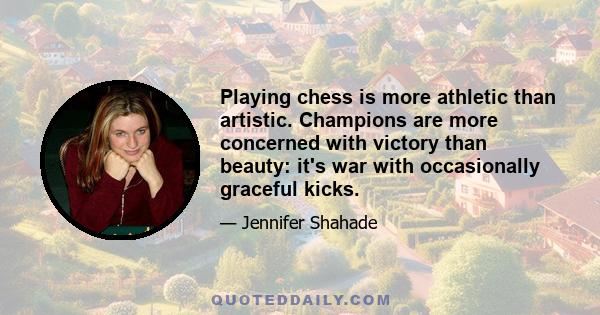 Playing chess is more athletic than artistic. Champions are more concerned with victory than beauty: it's war with occasionally graceful kicks.