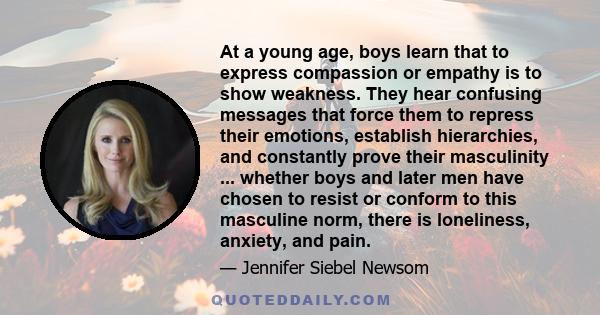 At a young age, boys learn that to express compassion or empathy is to show weakness. They hear confusing messages that force them to repress their emotions, establish hierarchies, and constantly prove their masculinity 