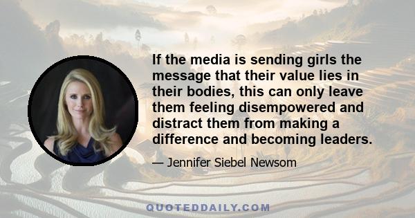 If the media is sending girls the message that their value lies in their bodies, this can only leave them feeling disempowered and distract them from making a difference and becoming leaders.