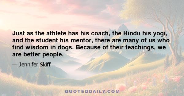 Just as the athlete has his coach, the Hindu his yogi, and the student his mentor, there are many of us who find wisdom in dogs. Because of their teachings, we are better people.