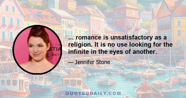 ... romance is unsatisfactory as a religion. It is no use looking for the infinite in the eyes of another.