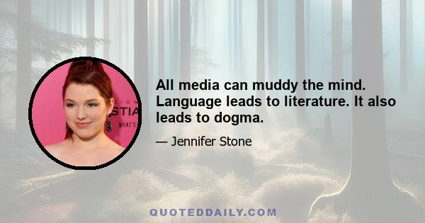 All media can muddy the mind. Language leads to literature. It also leads to dogma.