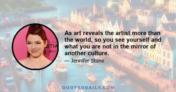 As art reveals the artist more than the world, so you see yourself and what you are not in the mirror of another culture.