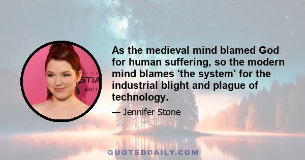 As the medieval mind blamed God for human suffering, so the modern mind blames 'the system' for the industrial blight and plague of technology.