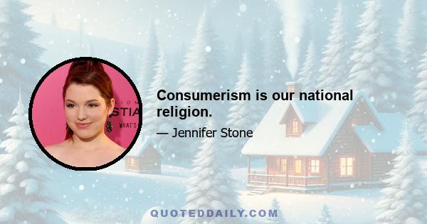 Consumerism is our national religion.