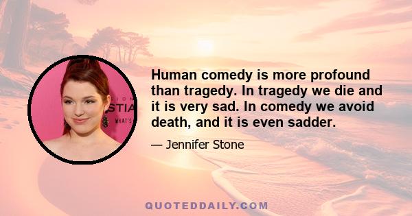 Human comedy is more profound than tragedy. In tragedy we die and it is very sad. In comedy we avoid death, and it is even sadder.