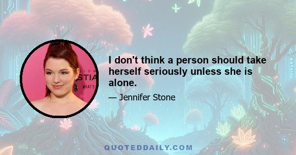 I don't think a person should take herself seriously unless she is alone.