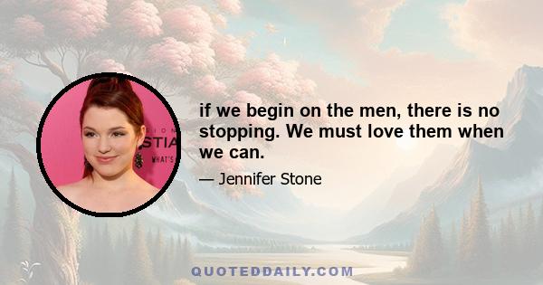 if we begin on the men, there is no stopping. We must love them when we can.