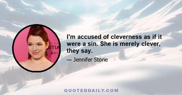 I'm accused of cleverness as if it were a sin. She is merely clever, they say.